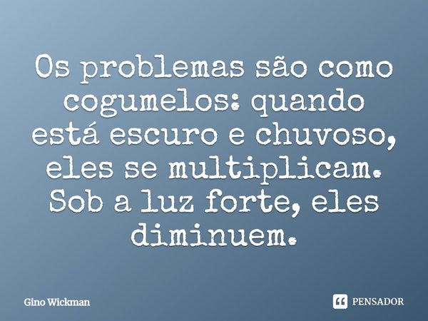 ⁠Os problemas são como cogumelos: quando está escuro e chuvoso, eles se multiplicam. Sob a luz forte, eles diminuem.... Frase de Gino Wickman.