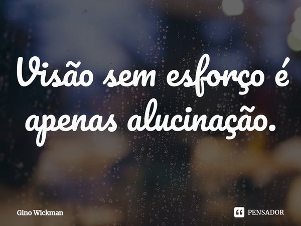 ⁠Visão sem esforço é apenas alucinação.... Frase de Gino Wickman.
