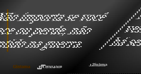 Não importa se você vence ou perde, não há sentido na guerra.... Frase de Gintama.