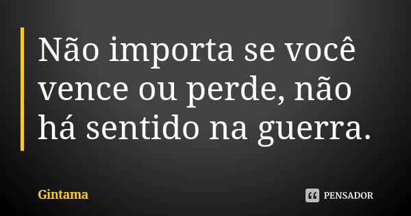 Não importa se você vence ou perde, não há sentido na guerra.... Frase de Gintama.