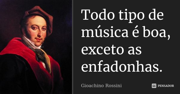 Todo tipo de música é boa, exceto as enfadonhas.... Frase de Gioachino Rossini.