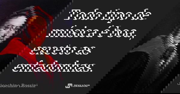 Todo tipo de música é boa, exceto as enfadonhas.... Frase de Gioachino Rossini.