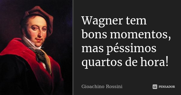 Wagner tem bons momentos, mas péssimos quartos de hora!... Frase de Gioachino Rossini.