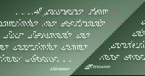 ...A pureza tem caminho na estrada da luz levando ao próximo carinho como nos ensinou Jesus...... Frase de GioAmor.