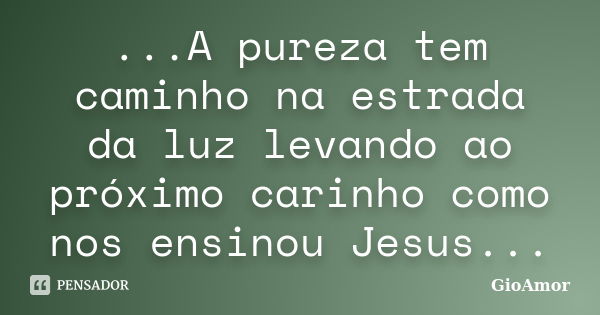 ...A pureza tem caminho na estrada da luz levando ao próximo carinho como nos ensinou Jesus...... Frase de GioAmor.