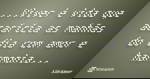 ...Viver é vida que acaricia as manhãs do dia com amor e harmonia...... Frase de GioAmor.