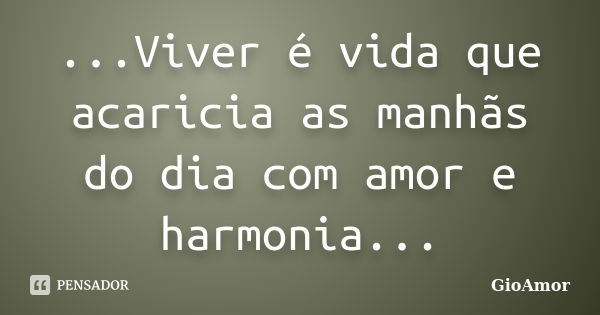 ...Viver é vida que acaricia as manhãs do dia com amor e harmonia...... Frase de GioAmor.