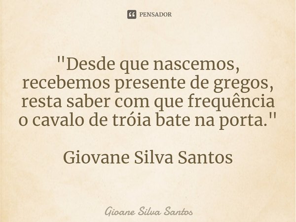 ⁠"Desde que nascemos, recebemos presente de gregos, resta saber com que frequência o cavalo de tróia bate na porta." Giovane Silva Santos... Frase de Gioane Silva Santos.