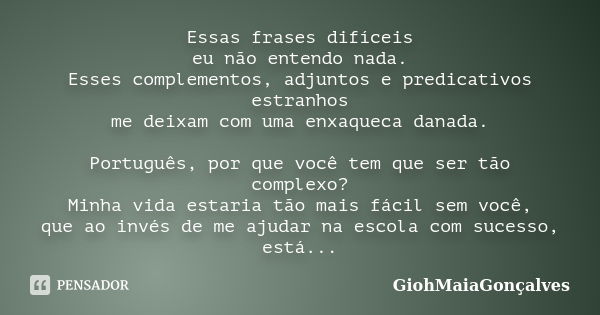 Essas frases difíceis eu não entendo nada. Esses complementos, adjuntos e predicativos estranhos me deixam com uma enxaqueca danada. Português, por que você tem... Frase de GiohMaiaGonçalves.