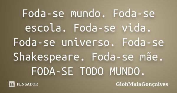 Foda-se mundo. Foda-se escola. Foda-se vida. Foda-se universo. Foda-se Shakespeare. Foda-se mãe. FODA-SE TODO MUNDO.... Frase de GiohMaiaGonçalves.