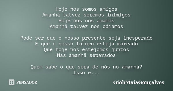 Hoje nós somos amigos Amanhã talvez seremos inimigos Hoje nós nos amamos Amanhã talvez nos odiamos Pode ser que o nosso presente seja inesperado E que o nosso f... Frase de GiohMaiaGonçalves.