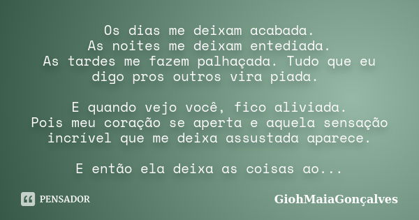 Os dias me deixam acabada. As noites me deixam entediada. As tardes me fazem palhaçada. Tudo que eu digo pros outros vira piada. E quando vejo você, fico alivia... Frase de GiohMaiaGonçalves.