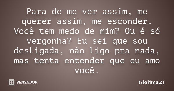 Para de me ver assim, me querer assim, me esconder. Você tem medo de mim? Ou é só vergonha? Eu sei que sou desligada, não ligo pra nada, mas tenta entender que ... Frase de Giolima21.