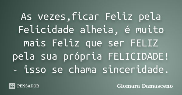 As vezes,ficar Feliz pela Felicidade alheia, é muito mais Feliz que ser FELIZ pela sua própria FELICIDADE! - isso se chama sinceridade.... Frase de Giomara Damasceno.