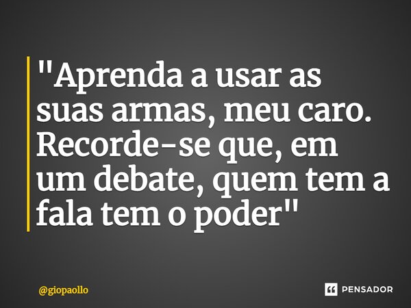 ⁠"Aprenda a usar as suas armas, meu caro. Recorde-se que, em um debate, quem tem a fala tem o poder"... Frase de giopaollo.
