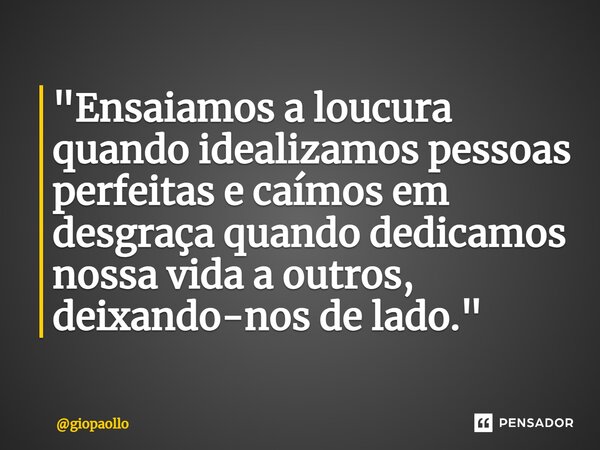 ⁠"Ensaiamos a loucura quando idealizamos pessoas perfeitas e caímos em desgraça quando dedicamos nossa vida a outros, deixando-nos de lado."... Frase de giopaollo.