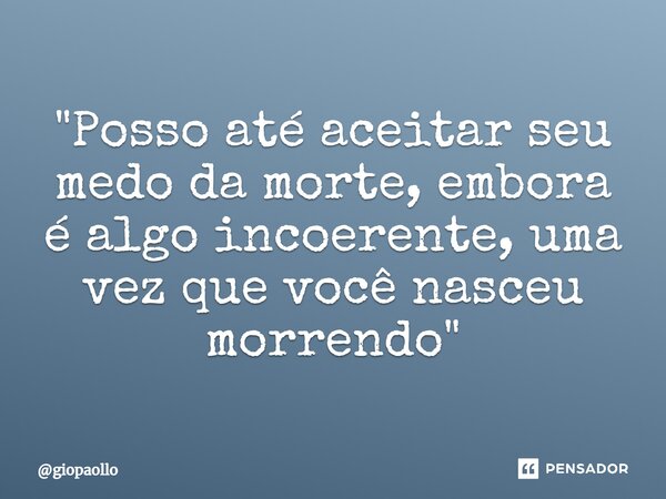 "Posso até aceitar seu medo da morte, embora é algo incoerente, uma vez que você nasceu morrendo"... Frase de giopaollo.