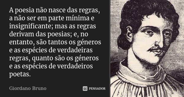 A poesia não nasce das regras, a não ser em parte mínima e insignificante; mas as regras derivam das poesias; e, no entanto, são tantos os géneros e as espécies... Frase de Giordano Bruno.