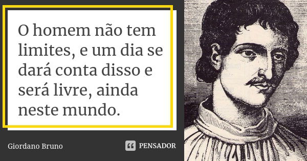 O homem não tem limites, e um dia se dará conta disso e será livre, ainda neste mundo.... Frase de Giordano Bruno.