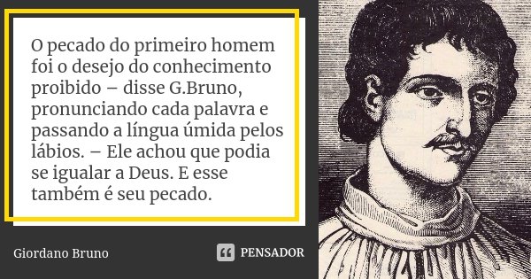 O pecado do primeiro homem foi o desejo do conhecimento proibido – disse G.Bruno, pronunciando cada palavra e passando a língua úmida pelos lábios. – Ele achou ... Frase de Giordano Bruno.
