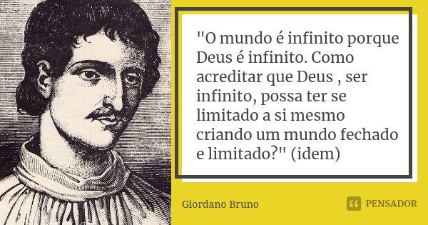 "O mundo é infinito porque Deus é infinito. Como acreditar que Deus , ser infinito, possa ter se limitado a si mesmo criando um mundo fechado e limitado?&q... Frase de Giordano Bruno.