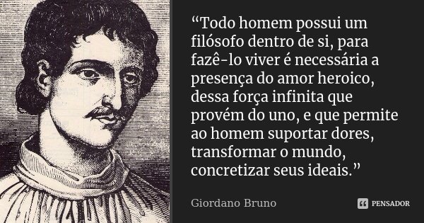“Todo homem possui um filósofo dentro de si, para fazê-lo viver é necessária a presença do amor heroico, dessa força infinita que provém do uno, e que permite a... Frase de Giordano Bruno.