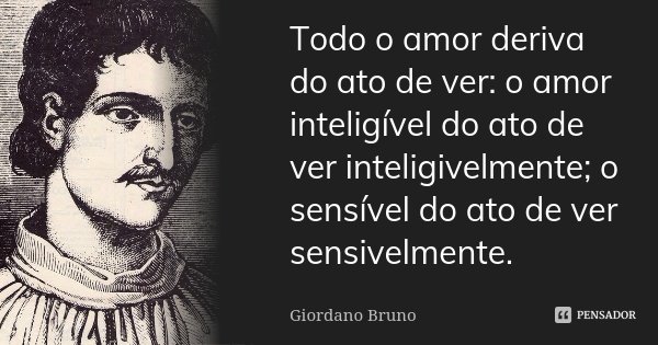 Todo o amor deriva do ato de ver: o amor inteligível do ato de ver inteligivelmente; o sensível do ato de ver sensivelmente.... Frase de Giordano Bruno.