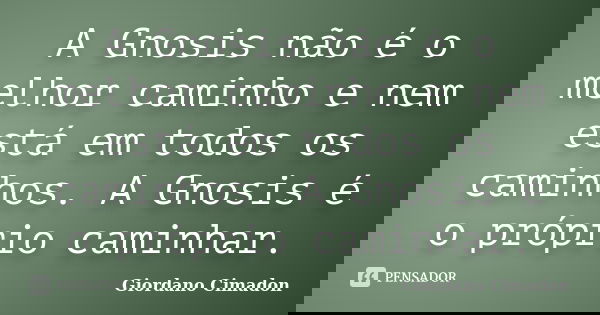 A Gnosis não é o melhor caminho e nem está em todos os caminhos. A Gnosis é o próprio caminhar.... Frase de Giordano Cimadon.