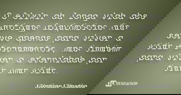 O elixir da longa vida dos antigos alquimistas não serve apenas para viver a vida eternamente, mas também para viver a eternidade por toda uma vida.... Frase de Giordano Cimadon.