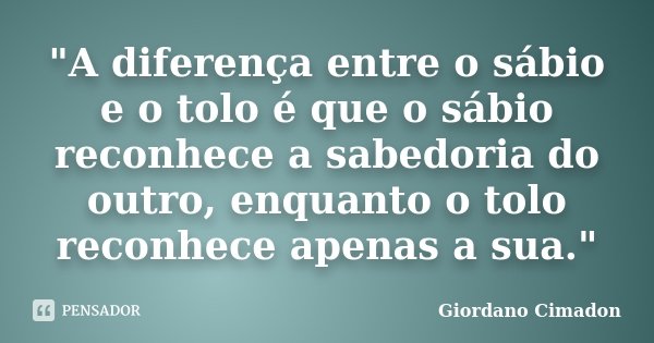 "A diferença entre o sábio e o tolo é que o sábio reconhece a sabedoria do outro, enquanto o tolo reconhece apenas a sua."... Frase de Giordano Cimadon.