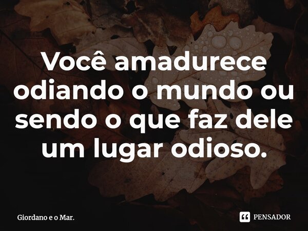 ⁠Você amadurece odiando o mundo ou sendo o que faz dele um lugar odioso.... Frase de Giordano e o Mar..