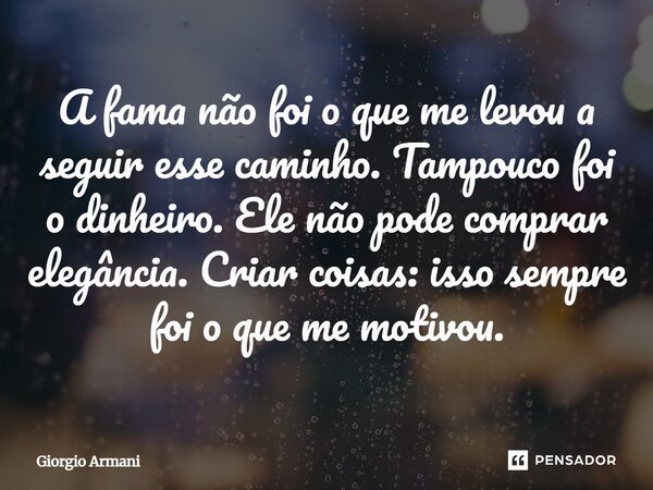 A fama não foi o que me levou a seguir esse caminho. Tampouco foi o dinheiro. Ele não pode comprar elegância. Criar coisas: isso sempre foi o que me motivou.... Frase de Giorgio Armani.