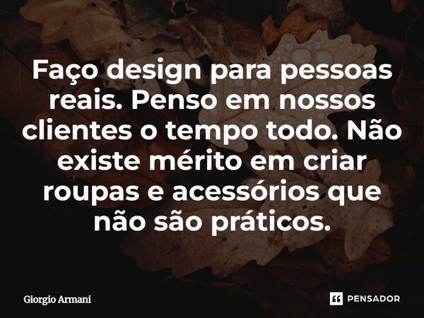 Faço design para pessoas reais. Penso em nossos clientes o tempo todo. Não existe mérito em criar roupas e acessórios que não são práticos.... Frase de Giorgio Armani.