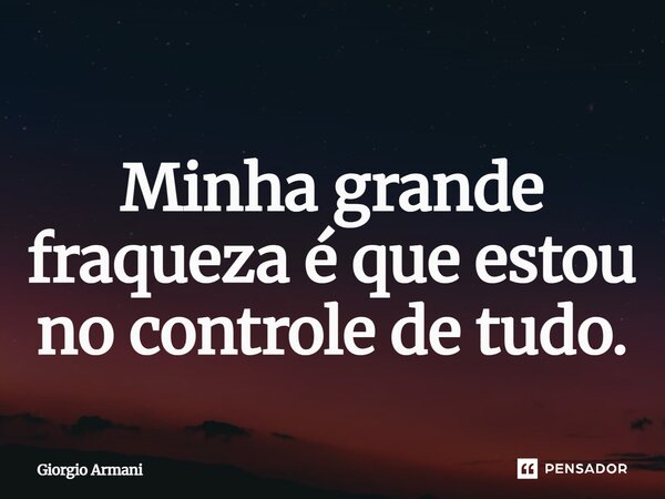 ⁠Minha grande fraqueza é que estou no controle de tudo.... Frase de Giorgio Armani.