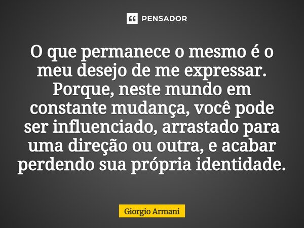 O que permanece o mesmo é o meu desejo de me expressar. Porque, neste mundo em constante mudança, você pode ser influenciado, arrastado para uma direção ou out... Frase de Giorgio Armani.