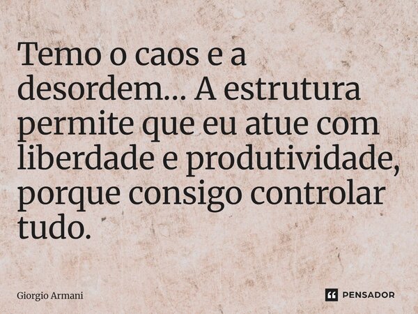 ⁠Temo o caos e a desordem… A estrutura permite que eu atue com liberdade e produtividade, porque consigo controlar tudo.... Frase de Giorgio Armani.