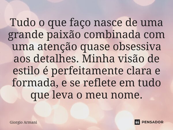 Tudo o que faço nasce de uma grande paixão combinada com uma atenção quase obsessiva aos detalhes. Minha visão de estilo é perfeitamente clara e formada, e se ... Frase de Giorgio Armani.