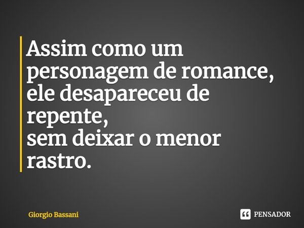 ⁠Assim como um personagem de romance, ele desapareceu de repente,
sem deixar o menor rastro.... Frase de Giorgio Bassani.