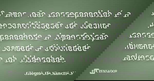O amor não correspondido é a personificação da lacuna correspondente a imperfeição humana somada a divindade adversa da liberdade.... Frase de Giorgio De Sanctis V..