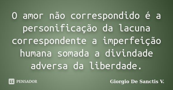 O amor não correspondido é a personificação da lacuna correspondente a imperfeição humana somada a divindade adversa da liberdade.... Frase de Giorgio De Sanctis V..