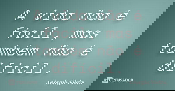 A vida não é fácil, mas também não é difícil.... Frase de Giorgio Vieira.