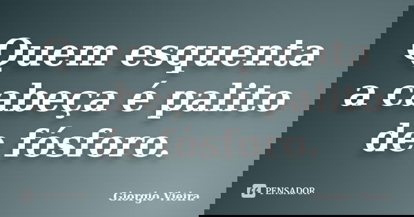 Quem esquenta a cabeça é palito de fósforo.... Frase de Giorgio Vieira.