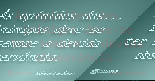 Às opiniões dos... inimigos deve-se ter sempre a devida observância.... Frase de Giosuè Carducci.