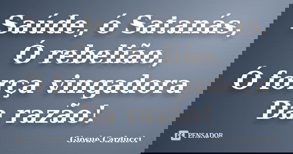 Saúde, ó Satanás, / Ó rebelião, / Ó força vingadora / Da razão!... Frase de Giosuè Carducci.