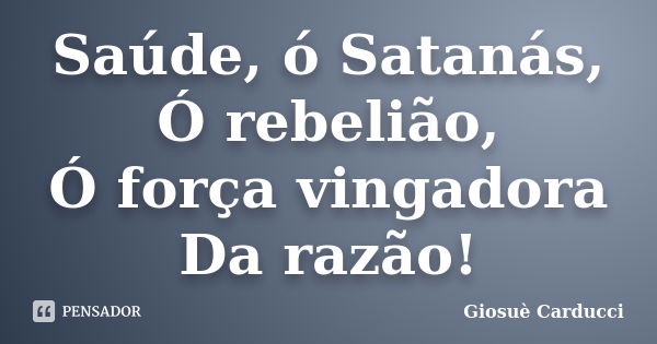 Saúde, ó Satanás, / Ó rebelião, / Ó força vingadora / Da razão!... Frase de Giosuè Carducci.