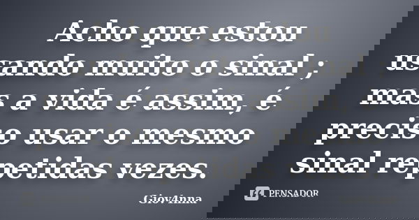 Acho que estou usando muito o sinal ; mas a vida é assim, é preciso usar o mesmo sinal repetidas vezes.... Frase de Giov4nna.
