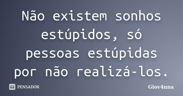 Não existem sonhos estúpidos, só pessoas estúpidas por não realizá-los.... Frase de Giov4nna.