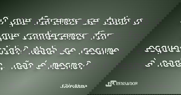O que faremos se tudo o que conhecemos for esquecido? Nada se resume à nada, não é mesmo?... Frase de Giov4nna.