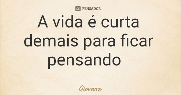 A vida é curta demais para ficar pensando... Frase de Giovana.