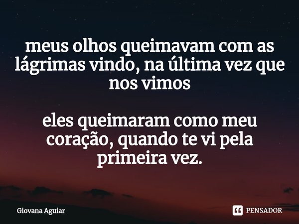 ⁠meus olhos queimavam com as lágrimas vindo, na última vez que nos vimos eles queimaram como meu coração, quando te vi pela primeira vez.... Frase de Giovana Aguiar.